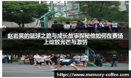 悟空体育赵岩昊的篮球之路与成长故事探秘他如何在赛场上绽放光芒与激情